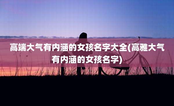 高端大气有内涵的女孩名字大全(高雅大气有内涵的女孩名字)