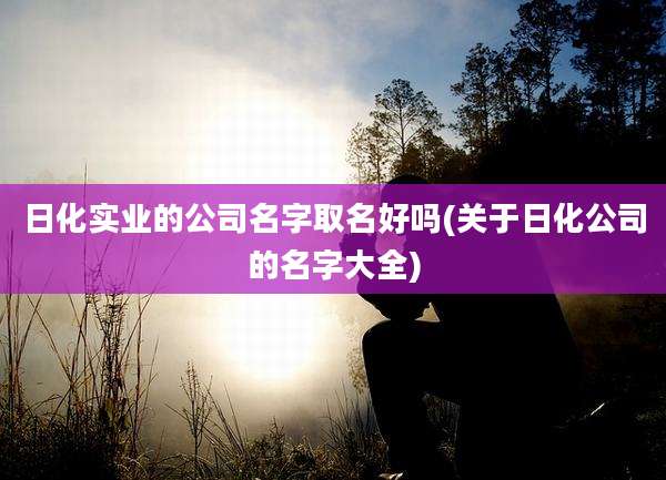 日化实业的公司名字取名好吗(关于日化公司的名字大全)