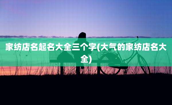 家纺店名起名大全三个字(大气的家纺店名大全)
