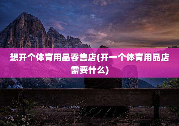 想开个体育用品零售店(开一个体育用品店需要什么)