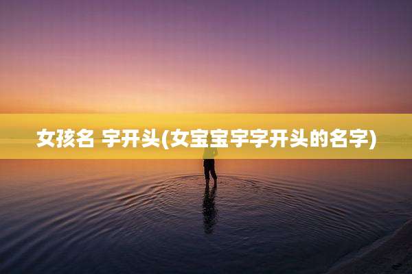 女孩名 宇开头(女宝宝宇字开头的名字)