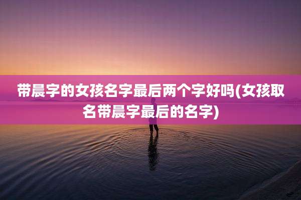 带晨字的女孩名字最后两个字好吗(女孩取名带晨字最后的名字)