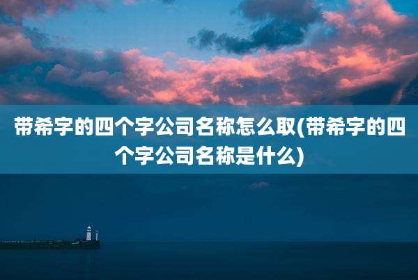 带希字的四个字公司名称怎么取(带希字的四个字公司名称是什么)