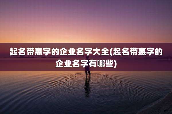 起名带惠字的企业名字大全(起名带惠字的企业名字有哪些)