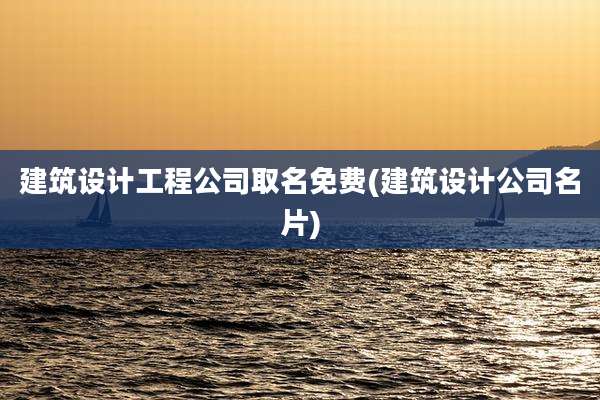 建筑设计工程公司取名免费(建筑设计公司名片)