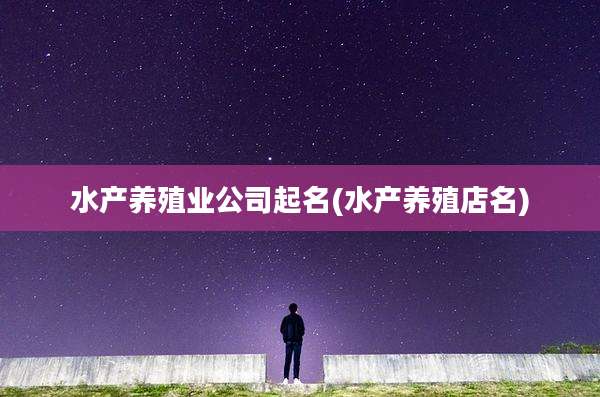 水产养殖业公司起名(水产养殖店名)