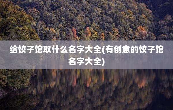 给饺子馆取什么名字大全(有创意的饺子馆名字大全)