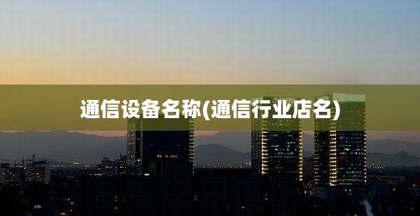 通信设备名称(通信行业店名)