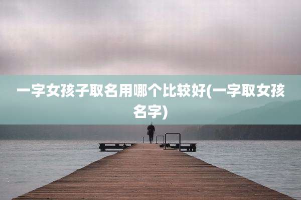 一字女孩子取名用哪个比较好(一字取女孩名字)