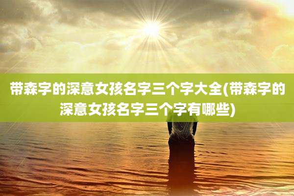 带森字的深意女孩名字三个字大全(带森字的深意女孩名字三个字有哪些)