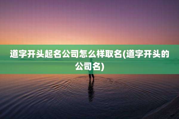 道字开头起名公司怎么样取名(道字开头的公司名)