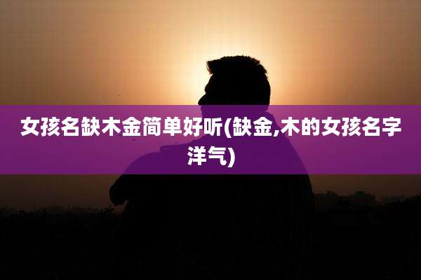 女孩名缺木金简单好听(缺金,木的女孩名字洋气)