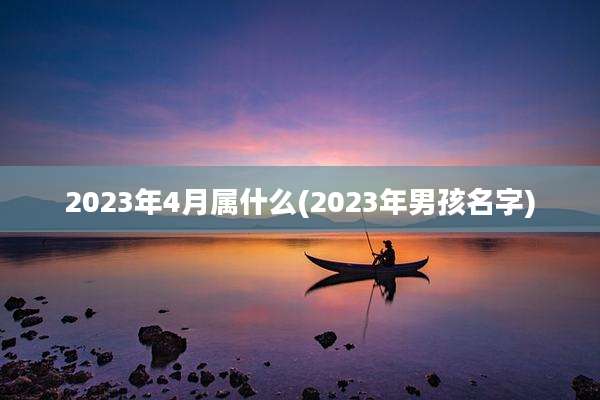 2023年4月属什么(2023年男孩名字)