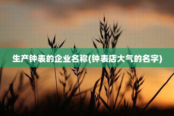 生产钟表的企业名称(钟表店大气的名字)