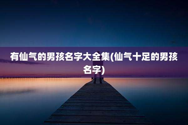 有仙气的男孩名字大全集(仙气十足的男孩名字)