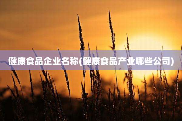 健康食品企业名称(健康食品产业哪些公司)