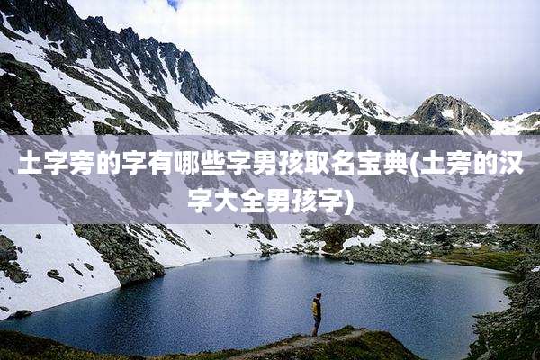 土字旁的字有哪些字男孩取名宝典(土旁的汉字大全男孩字)