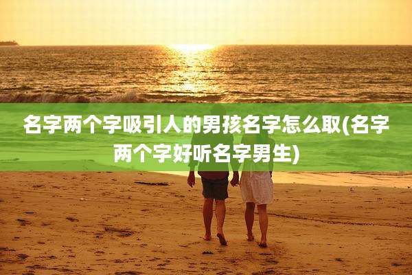 名字两个字吸引人的男孩名字怎么取(名字两个字好听名字男生)