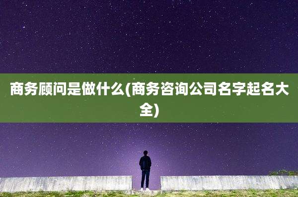 商务顾问是做什么(商务咨询公司名字起名大全)