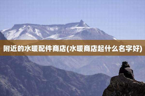 附近的水暖配件商店(水暖商店起什么名字好)