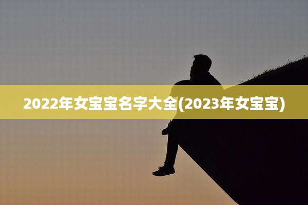 2022年女宝宝名字大全(2023年女宝宝)