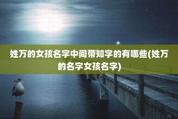 姓万的女孩名字中间带知字的有哪些(姓万的名字女孩名字)