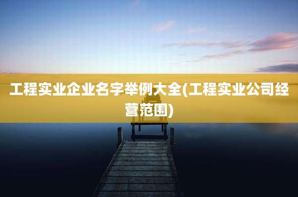 工程实业企业名字举例大全(工程实业公司经营范围)