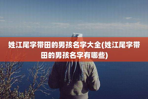 姓江尾字带田的男孩名字大全(姓江尾字带田的男孩名字有哪些)