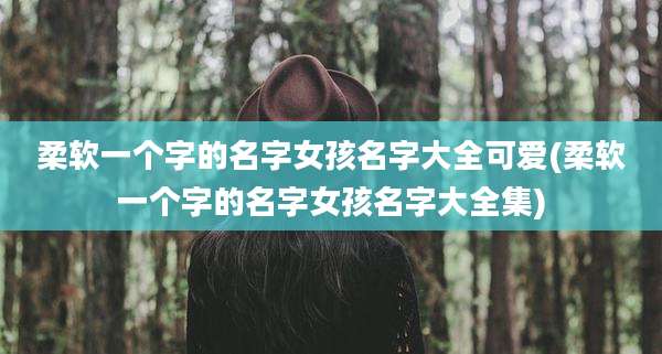 柔软一个字的名字女孩名字大全可爱(柔软一个字的名字女孩名字大全集)