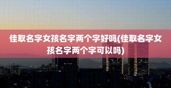 佳取名字女孩名字两个字好吗(佳取名字女孩名字两个字可以吗)