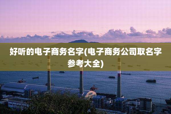 好听的电子商务名字(电子商务公司取名字参考大全)