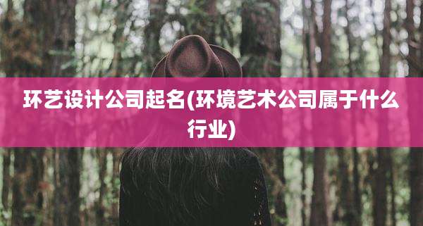 环艺设计公司起名(环境艺术公司属于什么行业)