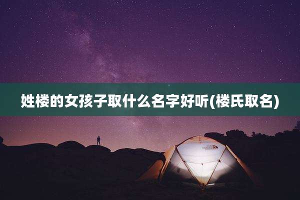 姓楼的女孩子取什么名字好听(楼氏取名)