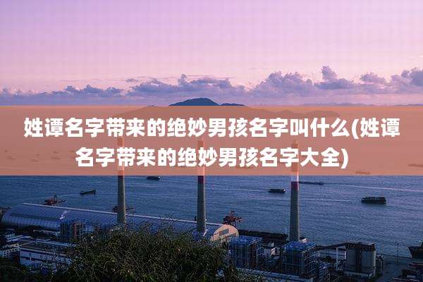 姓谭名字带来的绝妙男孩名字叫什么(姓谭名字带来的绝妙男孩名字大全)