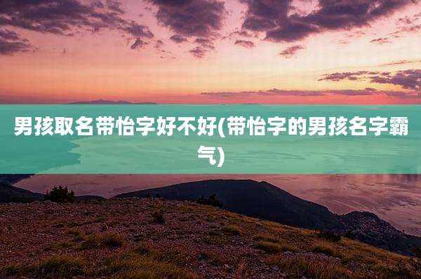 男孩取名带怡字好不好(带怡字的男孩名字霸气)
