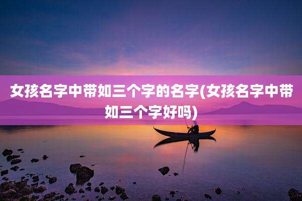 女孩名字中带如三个字的名字(女孩名字中带如三个字好吗)