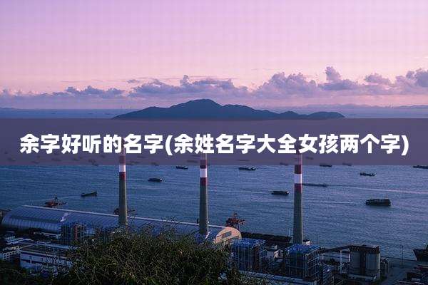 余字好听的名字(余姓名字大全女孩两个字)