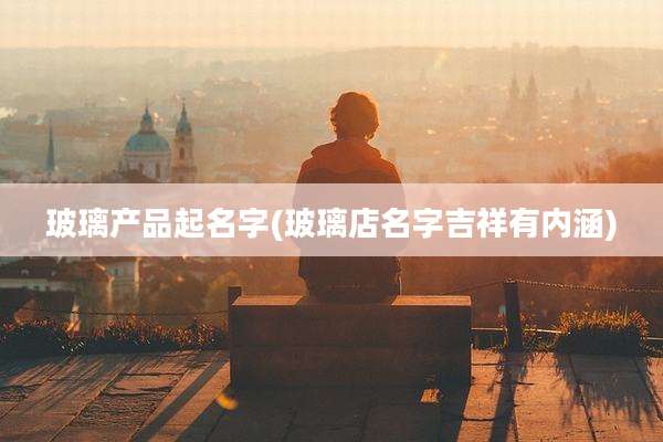 玻璃产品起名字(玻璃店名字吉祥有内涵)