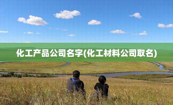 化工产品公司名字(化工材料公司取名)