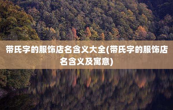 带氏字的服饰店名含义大全(带氏字的服饰店名含义及寓意)