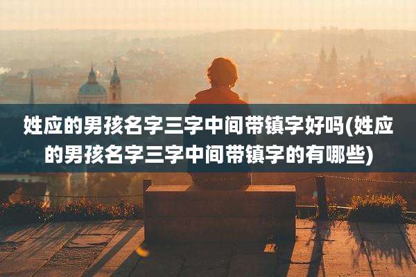 姓应的男孩名字三字中间带镇字好吗(姓应的男孩名字三字中间带镇字的有哪些)