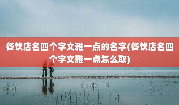 餐饮店名四个字文雅一点的名字(餐饮店名四个字文雅一点怎么取)