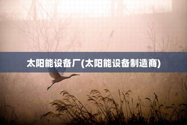 太阳能设备厂(太阳能设备制造商)