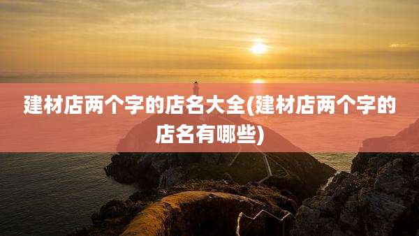 建材店两个字的店名大全(建材店两个字的店名有哪些)