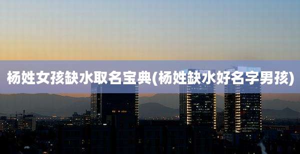 杨姓女孩缺水取名宝典(杨姓缺水好名字男孩)