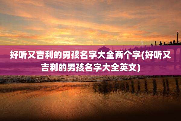 好听又吉利的男孩名字大全两个字(好听又吉利的男孩名字大全英文)