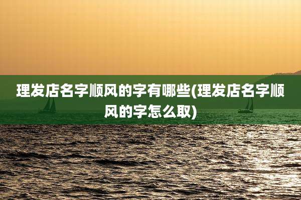 理发店名字顺风的字有哪些(理发店名字顺风的字怎么取)
