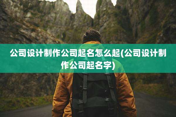 公司设计制作公司起名怎么起(公司设计制作公司起名字)