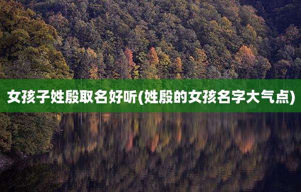 女孩子姓殷取名好听(姓殷的女孩名字大气点)