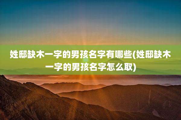 姓邸缺木一字的男孩名字有哪些(姓邸缺木一字的男孩名字怎么取)